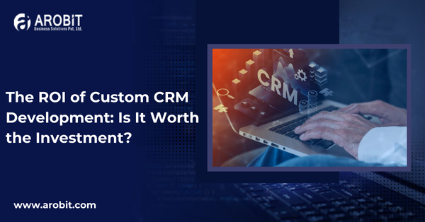 The ROI of Custom CRM Development: Is It Worth the Investment?