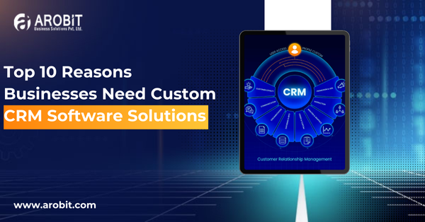 Top 10 Reasons Businesses Need Custom CRM Software Solutions